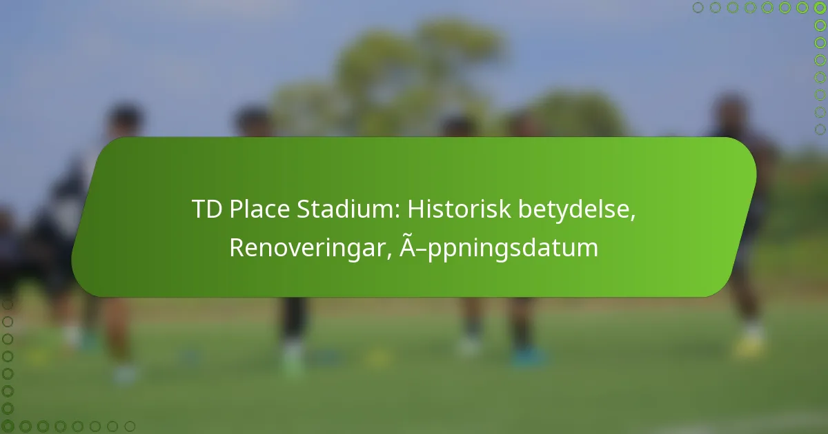 TD Place Stadium: Historisk betydelse, Renoveringar, Öppningsdatum