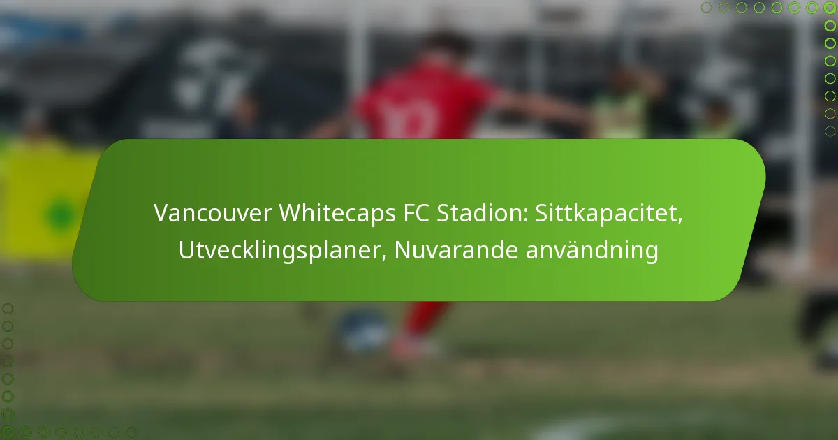 Vancouver Whitecaps FC Stadion: Sittkapacitet, Utvecklingsplaner, Nuvarande användning