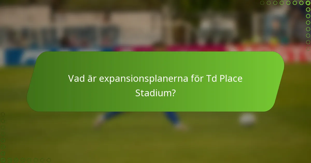 Vad är expansionsplanerna för Td Place Stadium?