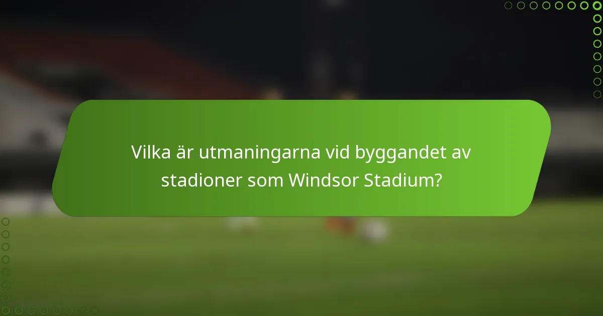 Vilka är utmaningarna vid byggandet av stadioner som Windsor Stadium?