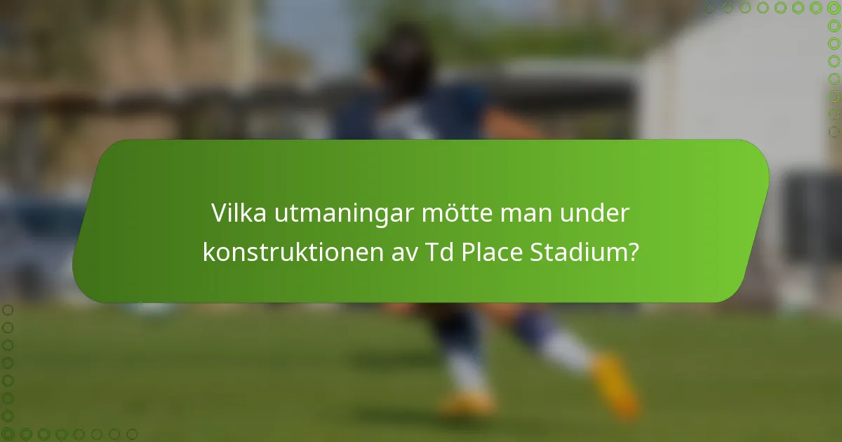 Vilka utmaningar mötte man under konstruktionen av Td Place Stadium?